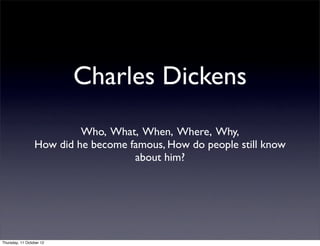 Charles Dickens
                          Who, What, When, Where, Why,
                 How did he become famous, How do people still know
                                    about him?




Thursday, 11 October 12
 