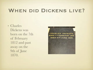When did Dickens live?

• Charles
  Dickens was
  born on the 7th
  of February
  1812 and past
  away on the
  9th of June
  1870.
 
