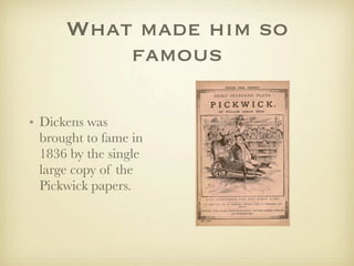 What made him so
          famous

• Dickens was
  brought to fame in
  1836 by the single
  large copy of the
  Pickwick papers.
 
