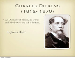 Charles Dickens
                              (1812- 1870)
     • An Overview of his life, his works,
       and why he was and still is famous.


             By James Doyle




Thursday, 11 October 2012
 