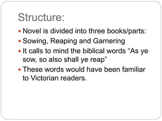 Structure:
 Novel is divided into three books/parts:
 Sowing, Reaping and Garnering
 It calls to mind the biblical words “As ye
sow, so also shall ye reap”
 These words would have been familiar
to Victorian readers.
 