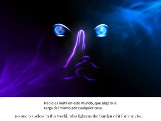 Nadie es inútil en este mundo, que aligera la
                 carga del mismo por cualquier cosa.

no one is useless in t...