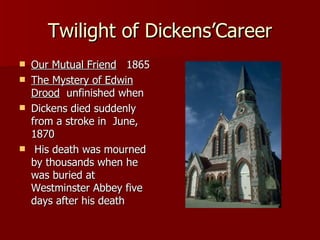 Twilight of Dickens’Career Our Mutual Friend   1865 The Mystery of Edwin Drood   unfinished when  Dickens died suddenly from a stroke in  June,  1870 His death was mourned by thousands when he was buried at Westminster Abbey five days after his death 
