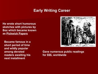 Early Writing Career He wrote short humorous sketches with pictures by Boz which became known as  Pickwick Papers Became famous in a short period of time and wildly popular among devoted readers awaiting his next installment Gave numerous public readings for $$$, worldwide  