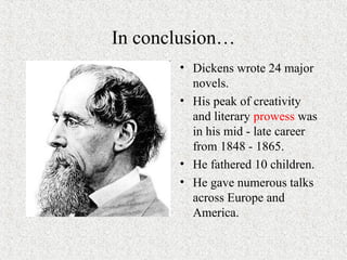 In conclusion… 
• Dickens wrote 24 major 
novels. 
• His peak of creativity 
and literary prowess was 
in his mid - late career 
from 1848 - 1865. 
• He fathered 10 children. 
• He gave numerous talks 
across Europe and 
America. 
 