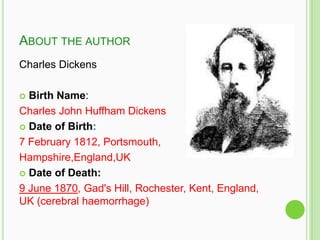 ABOUT THE AUTHOR
Charles Dickens

 Birth Name:
Charles John Huffham Dickens
 Date of Birth:

7 February 1812, Portsmouth,
Hampshire,England,UK
 Date of Death:

9 June 1870, Gad's Hill, Rochester, Kent, England,
UK (cerebral haemorrhage)
 