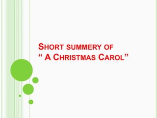 SHORT SUMMERY OF
“ A CHRISTMAS CAROL”
 