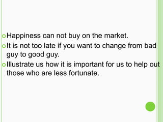  Happiness    can not buy on the market.
 It is not too late if you want to change from bad
  guy to good guy.
 Illustrate us how it is important for us to help out
  those who are less fortunate.
 
