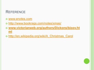 REFERENCE
 www.enotes.com
 http://www.bookrags.com/notes/xmas/

 www.victorianweb.org/authors/Dickons/bioov.ht
  ml
 http://en.wikipedia.org/wiki/A_Christmas_Carol
 