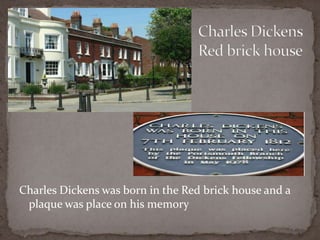 Charles Dickens was born in the Red brick house and a
plaque was place on his memory
 