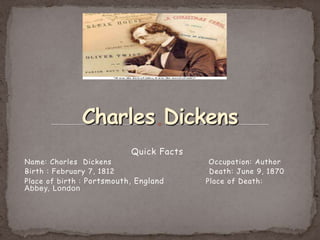 Quick Facts
Name: Charles Dickens Occupation: Author
Birth : February 7, 1812 Death: June 9, 1870
Place of birth : Portsmouth, England Place of Death:
Abbey, London
 