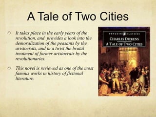 A Tale of Two CitiesIt takes place in the early years of the revolution, and  provides a look into the demoralization of the peasants by the aristocrats, and in a twist the brutal treatment of former aristocrats by the revolutionaries.This novel is reviewed as one of the most famous works in history of fictional literature.