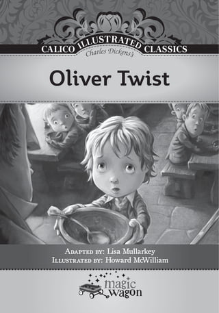 Adapted by:
Adapted by: Lisa Mullarkey
Lisa Mullarkey
Illustrated by:
Illustrated by: Howard McWilliam
Howard McWilliam
CLASSICS
CALICO
Charles Dickens’s
Oliver Twist
 