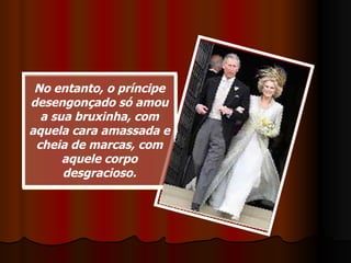 No entanto, o príncipe desengonçado só amou a sua bruxinha, com aquela cara amassada e cheia de marcas, com aquele corpo desgracioso. 