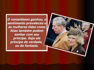 O romantismo ganhou, o sentimento prevaleceu e as mulheres tidas como feias também podem sonhar com seu príncipe. Seja ele príncipe de verdade,  ou de fantasia. 