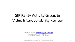 SIP 
Parity 
Ac,vity 
Group 
& 
Video 
Interoperability 
Review 
1 
Charles 
Eckel 
(eckelcu@cisco.com) 
IMTC 
SIP 
Parity 
AG 
Chair 
IMTC 
AMM 
2014: 
SIP 
Parity 
AG 
& 
Video 
Interoperability 
 