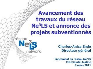 Avancement des travaux du réseau Ne3LS et annonce des projetssubventionnés Charles-Anica Endo Directeur général Lancement du réseau Ne3LS CHU Sainte-Justine 9 mars 2011 