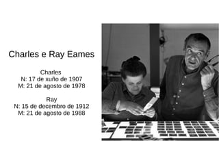 Charles e Ray Eames
Charles
N: 17 de xuño de 1907
M: 21 de agosto de 1978
Ray
N: 15 de decembro de 1912
M: 21 de agosto de 1988
 