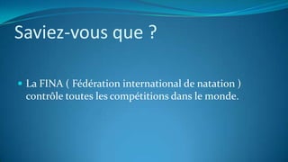 Saviez-vous que ?
 La FINA ( Fédération international de natation )
contrôle toutes les compétitions dans le monde.
 