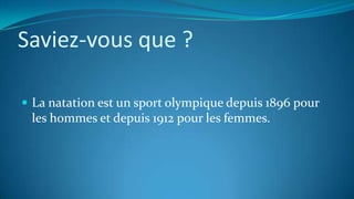 Saviez-vous que ?
 La natation est un sport olympique depuis 1896 pour
les hommes et depuis 1912 pour les femmes.
 