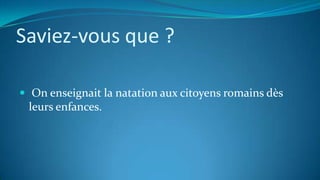 Saviez-vous que ?
 On enseignait la natation aux citoyens romains dès
leurs enfances.
 