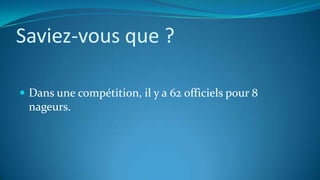 Saviez-vous que ?
 Dans une compétition, il y a 62 officiels pour 8
nageurs.
 