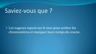 Saviez-vous que ?
 Les nageurs tapent sur le mur pour arrêter les
chronomètres et marquer leurs temps de course.
 
