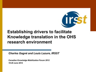 Establishing drivers to facilitate
Knowledge translation in the OHS
research environment

Charles Gagné and Louis Lazure, IRSST

Canadian Knowledge Mobilization Forum 2012
19-20 June 2012
 