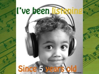 I’ve been listening
Since 5 years oldhttps://www.flickr.com/photos/61633889@N00/3068432026/
 