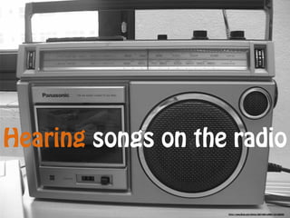 https://www.flickr.com/photos/28214861@N00/124158209/
Hearing songs on the radio
 