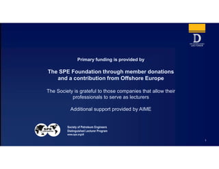 Primary funding is provided by
The SPE Foundation through member donations
and a contribution from Offshore Europe
The Society is grateful to those companies that allow their
professionals to serve as lecturers
Additional support provided by AIME
Society of Petroleum Engineers
Distinguished Lecturer Program
www.spe.org/dl
1
 