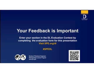 Society of Petroleum Engineers
Distinguished Lecturer Program
www.spe.org/dl 26
Your Feedback is Important
Enter your section in the DL Evaluation Contest by
completing the evaluation form for this presentation
Visit SPE.org/dl
#SPEDL
 