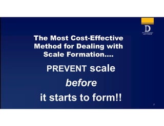 7
The Most Cost-Effective
Method for Dealing with
Scale Formation….
PREVENT scale
before
it starts to form!!
 