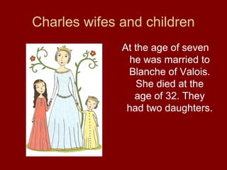 Charles wifes and children
At the age of seven
he was married to
Blanche of Valois.
She died at the
age of 32. They
had two daughters.
 