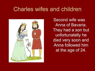 Charles wifes and children
Second wife was
Anna of Bavaria.
They had a son but
unfortunatelly he
died very soon and
Anna followed him
at the age of 24.
 