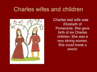 Charles wifes and children
Charles last wife was
Elizabeth of
Pomerania. She gave
birth of six Charles
children. She was a
very strong woman.
She could break a
sword.
 