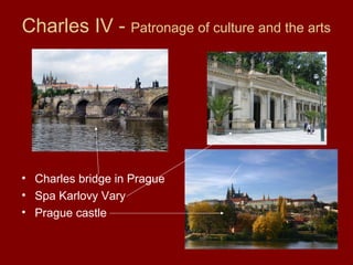 Charles IV - Patronage of culture and the arts
• Charles bridge in Prague
• Spa Karlovy Vary
• Prague castle
 