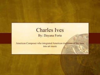 Charles Ives
By: Dayana Forte
American Composer who integrated American traditions of the time
into art music
 