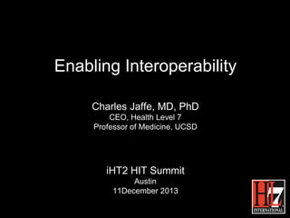 Enabling Interoperability
Charles Jaffe, MD, PhD
CEO, Health Level 7
Professor of Medicine, UCSD

iHT2 HIT Summit
Austin
11December 2013

 