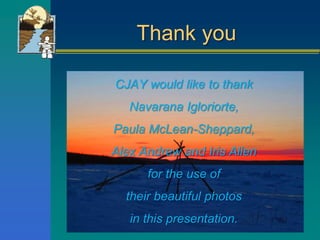 Thank you
CJAY would like to thank
Navarana Igloriorte,
Paula McLean-Sheppard,
Alex Andrew and Iris Allen
for the use of
their beautiful photos
in this presentation.
 