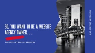 SO, YOU WANT TO BE A WEBSITE
AGENCY OWNER…
PRESENTED BY CHARLES JOHNSTON
 