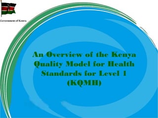 An Overview of the Kenya
Quality Model for Health
Standards for Level 1
(KQMH)
 
