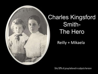 Charles Kingsford
     Smith-
   The Hero
     Reilly + Mikaela




  Only 50% of group believed in subjects heroism
 