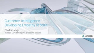 Customer Intelligence
Developing Empathy at Scale
Charles Lafage
Autodesk Market Intelligence & Customer Analytics
 