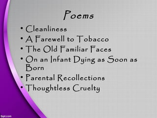 Poems
• Cleanliness
• A Farewell to Tobacco
• The Old Familiar Faces
• On an Infant Dying as Soon as
Born
• Parental Recollections
• Thoughtless Cruelty
 