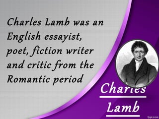 Charles
Lamb
Charles Lamb was an
English essayist,
poet, fiction writer
and critic from the
Romantic period
 