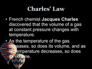 Charles’ LawCharles’ Law
• French chemist Jacques CharlesJacques Charles
discovered that the volume of a gas
at constant p...