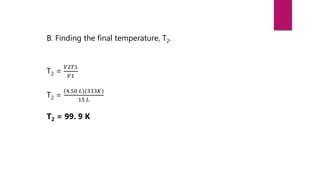 B. Finding the final temperature, T2.
T2 =
𝑉2𝑇1
𝑉1
T2 =
4.50 𝐿 (333𝐾)
15 𝐿
T2 = 99. 9 K
 