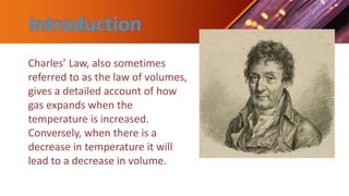 Charles’ Law, also sometimes
referred to as the law of volumes,
gives a detailed account of how
gas expands when the
tempe...