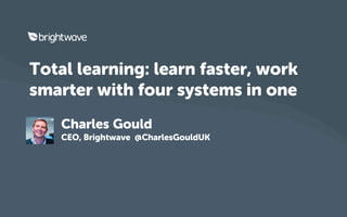 Total learning: learn faster, work 
smarter with four systems in one 
Charles Gould 
CEO 
@CharlesGouldUK 
 